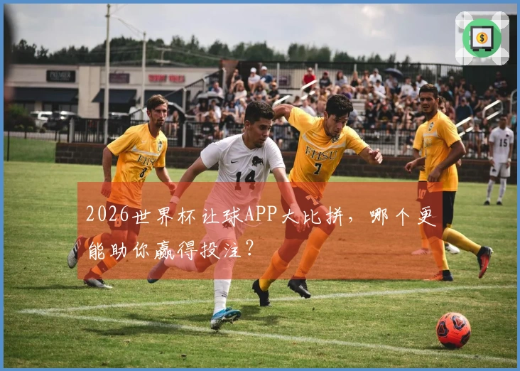 2026世界杯让球APP大比拼，哪个更能助你赢得投注？