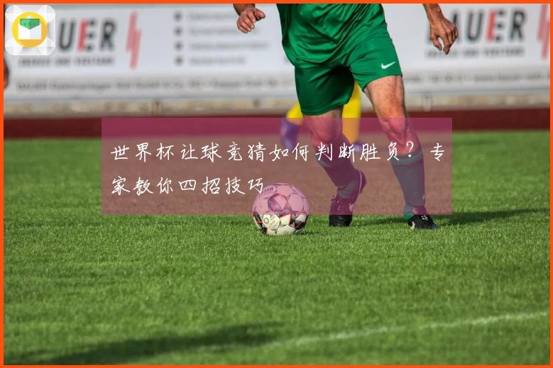 世界杯让球竞猜如何判断胜负？专家教你四招技巧