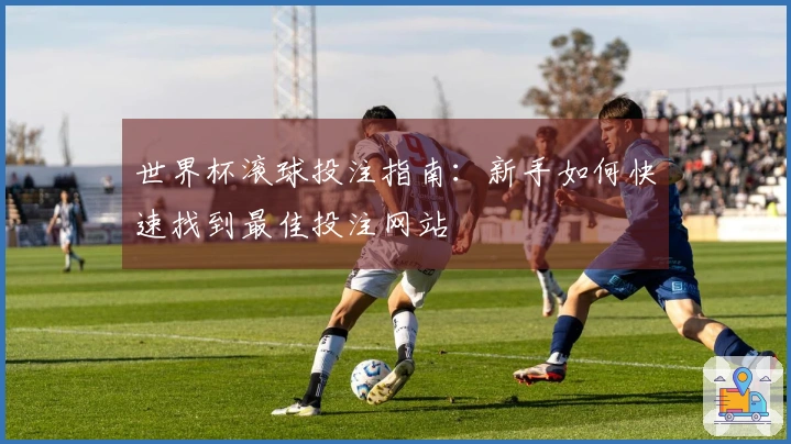 世界杯滚球投注指南：新手如何快速找到最佳投注网站