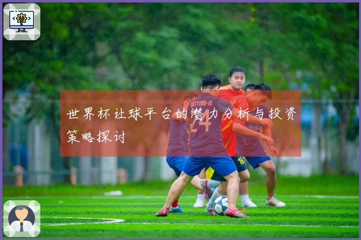 世界杯让球平台的潜力分析与投资策略探讨