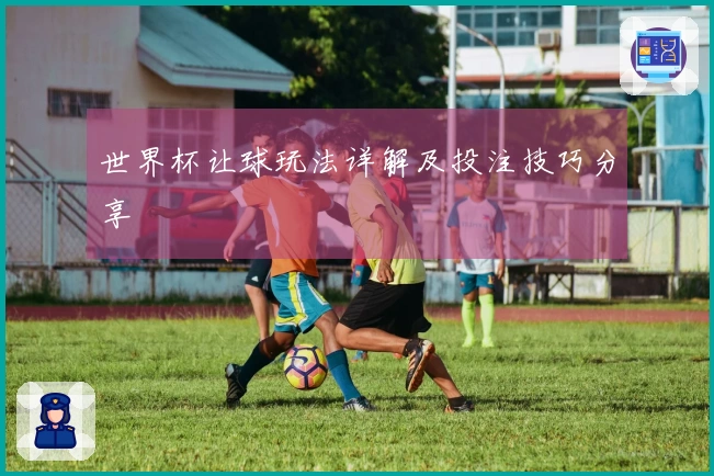 世界杯让球玩法详解及投注技巧分享