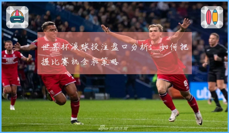 世界杯滚球投注盘口分析：如何把握比赛机会和策略