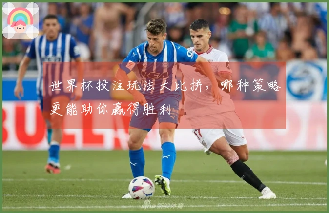 世界杯投注玩法大比拼，哪种策略更能助你赢得胜利