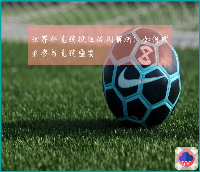 世界杯竞猜投注规则解析：如何顺利参与竞猜盛宴